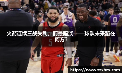 火箭连续三战失利，前景暗淡——球队未来路在何方？