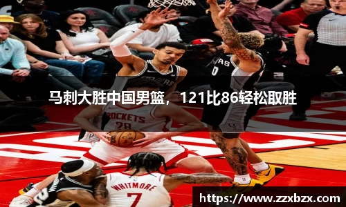 马刺大胜中国男篮，121比86轻松取胜