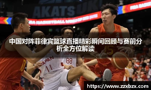 中国对阵菲律宾篮球直播精彩瞬间回顾与赛前分析全方位解读