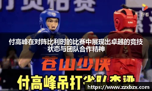 付高峰在对阵比利时的比赛中展现出卓越的竞技状态与团队合作精神