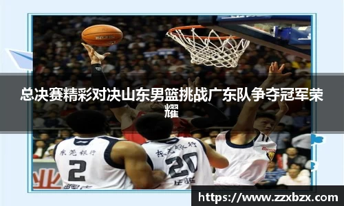 总决赛精彩对决山东男篮挑战广东队争夺冠军荣耀