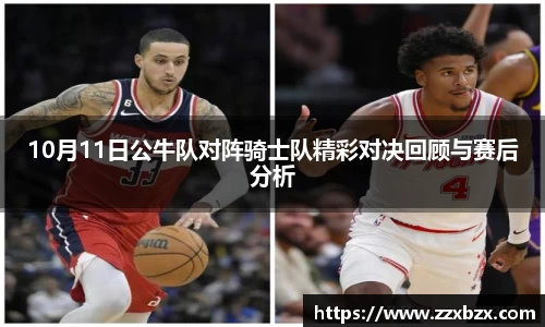 10月11日公牛队对阵骑士队精彩对决回顾与赛后分析
