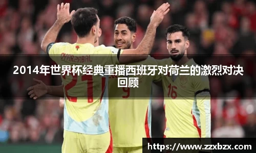 2014年世界杯经典重播西班牙对荷兰的激烈对决回顾