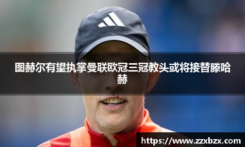 图赫尔有望执掌曼联欧冠三冠教头或将接替滕哈赫