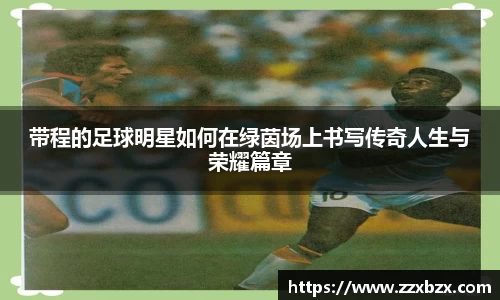 带程的足球明星如何在绿茵场上书写传奇人生与荣耀篇章