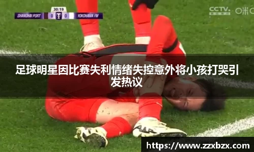 足球明星因比赛失利情绪失控意外将小孩打哭引发热议