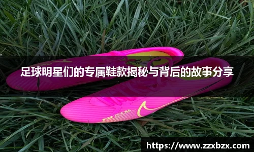 足球明星们的专属鞋款揭秘与背后的故事分享