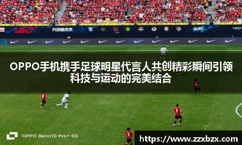 OPPO手机携手足球明星代言人共创精彩瞬间引领科技与运动的完美结合