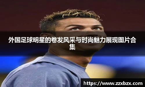 外国足球明星的卷发风采与时尚魅力展现图片合集